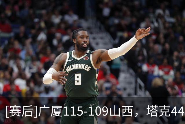 [赛后]广厦115-109山西，塔克44分12板9助，威金顿29分9板11助